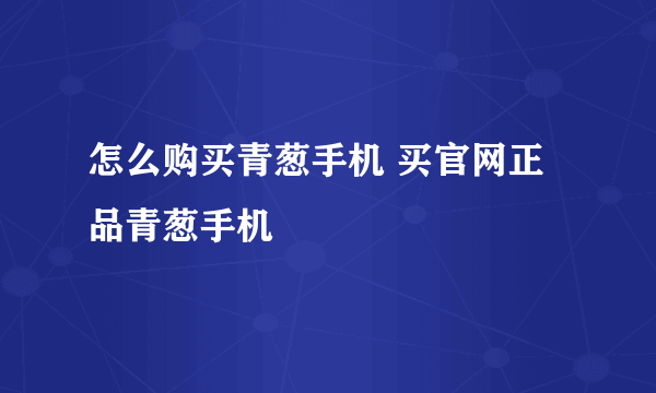 怎么购买青葱手机 买官网正品青葱手机