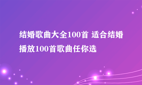 结婚歌曲大全100首 适合结婚播放100首歌曲任你选