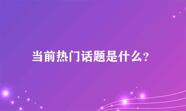 当前热门话题是什么？