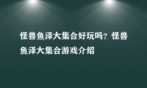 怪兽鱼泽大集合好玩吗？怪兽鱼泽大集合游戏介绍