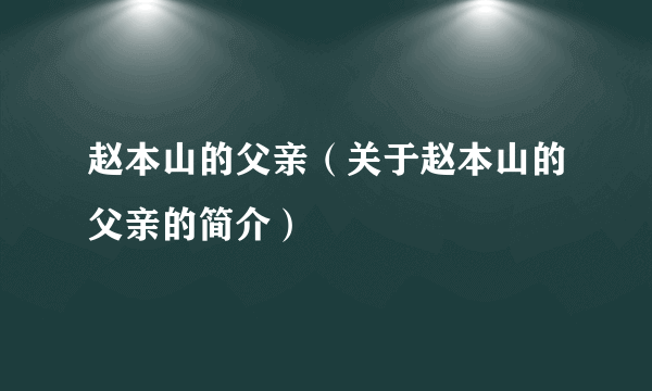 赵本山的父亲（关于赵本山的父亲的简介）