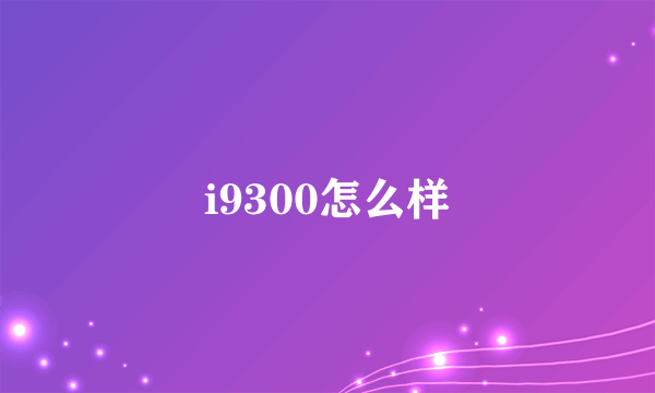 i9300怎么样