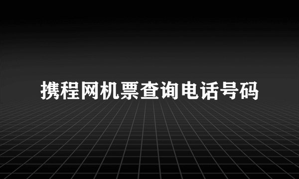 携程网机票查询电话号码