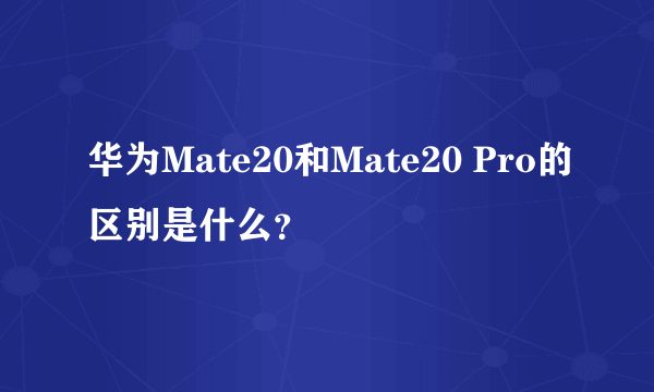 华为Mate20和Mate20 Pro的区别是什么？