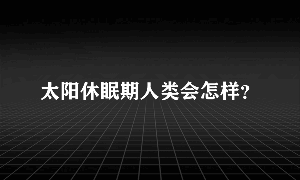 太阳休眠期人类会怎样？