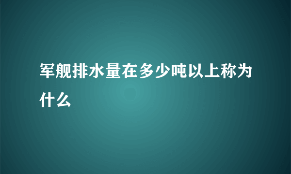 军舰排水量在多少吨以上称为什么