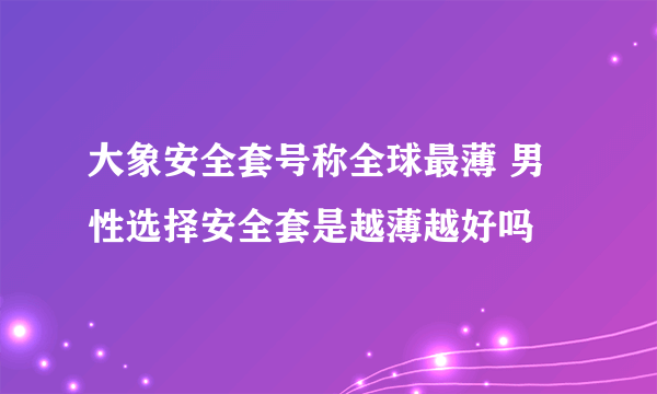 大象安全套号称全球最薄 男性选择安全套是越薄越好吗