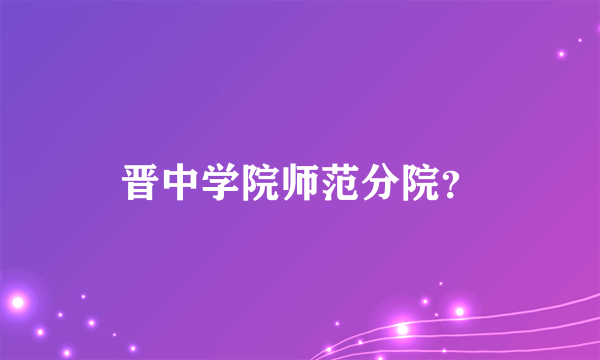 晋中学院师范分院？