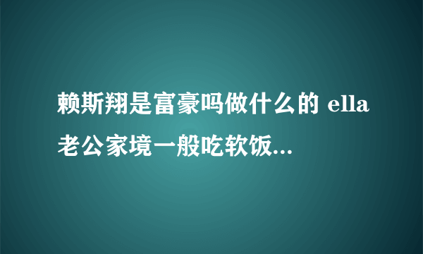 赖斯翔是富豪吗做什么的 ella老公家境一般吃软饭是真的吗