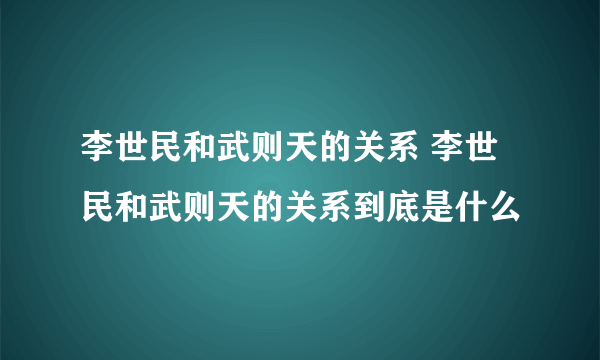 李世民和武则天的关系 李世民和武则天的关系到底是什么