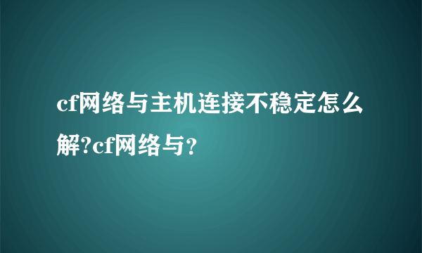 cf网络与主机连接不稳定怎么解?cf网络与？