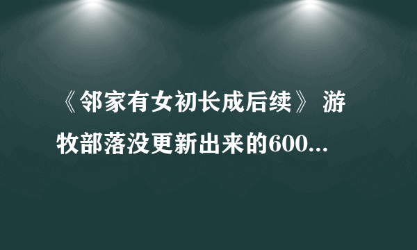 《邻家有女初长成后续》 游牧部落没更新出来的600多章。没看完感觉很可惜。