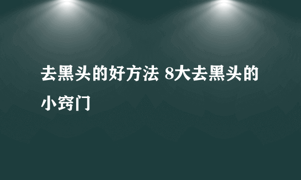 去黑头的好方法 8大去黑头的小窍门