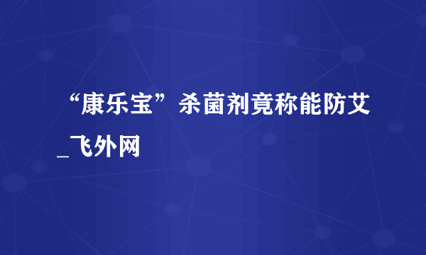 “康乐宝”杀菌剂竟称能防艾_飞外网