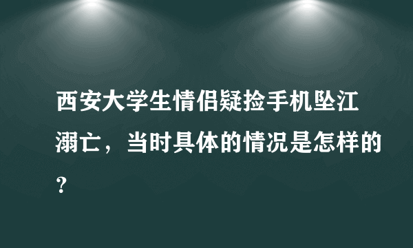 西安大学生情侣疑捡手机坠江溺亡，当时具体的情况是怎样的？