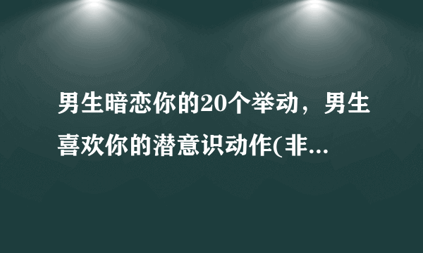 男生暗恋你的20个举动，男生喜欢你的潜意识动作(非常明显)