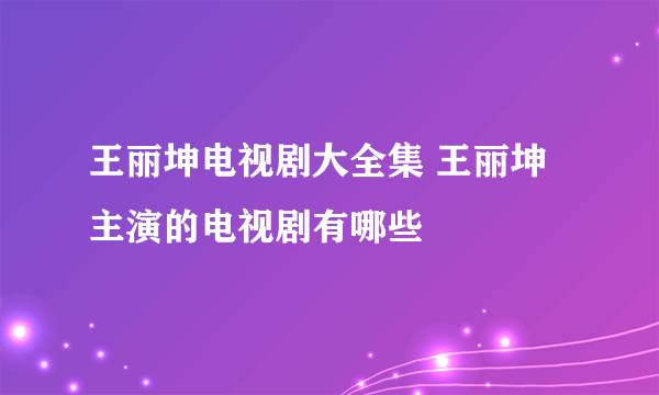 王丽坤电视剧大全集 王丽坤主演的电视剧有哪些