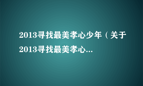 2013寻找最美孝心少年（关于2013寻找最美孝心少年的简介）