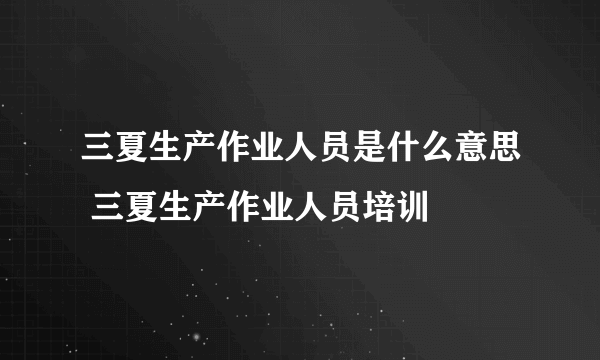 三夏生产作业人员是什么意思 三夏生产作业人员培训