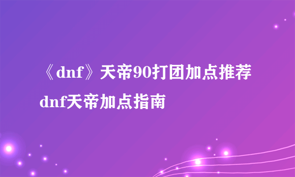 《dnf》天帝90打团加点推荐 dnf天帝加点指南