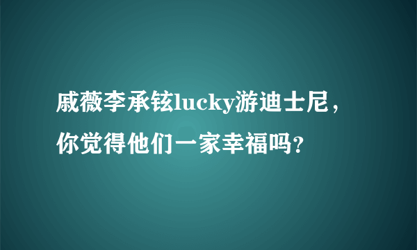 戚薇李承铉lucky游迪士尼，你觉得他们一家幸福吗？