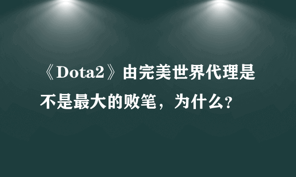 《Dota2》由完美世界代理是不是最大的败笔，为什么？