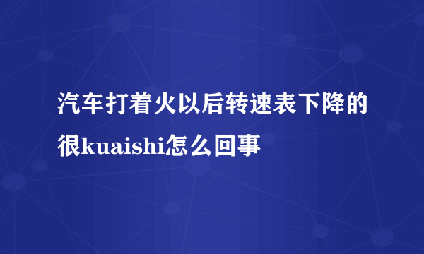 汽车打着火以后转速表下降的很kuaishi怎么回事