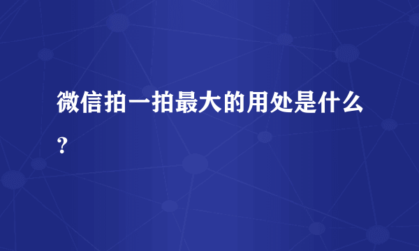 微信拍一拍最大的用处是什么？