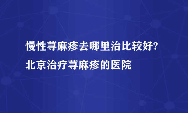 慢性荨麻疹去哪里治比较好?北京治疗荨麻疹的医院