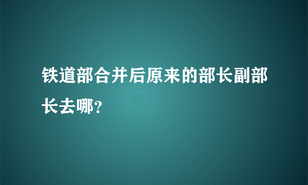 铁道部合并后原来的部长副部长去哪？