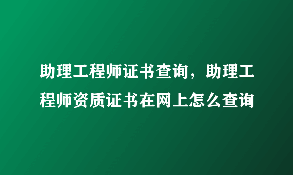 助理工程师证书查询，助理工程师资质证书在网上怎么查询