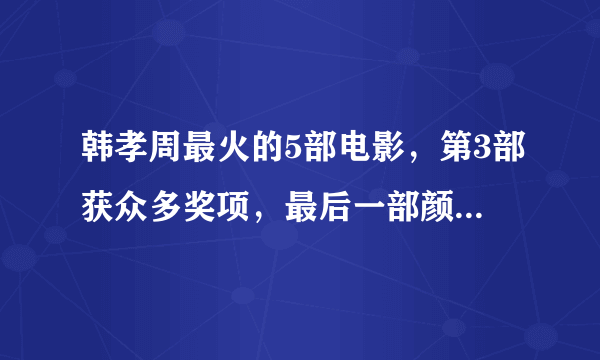 韩孝周最火的5部电影，第3部获众多奖项，最后一部颜值巅峰！