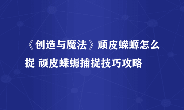 《创造与魔法》顽皮蝾螈怎么捉 顽皮蝾螈捕捉技巧攻略