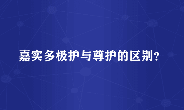 嘉实多极护与尊护的区别？