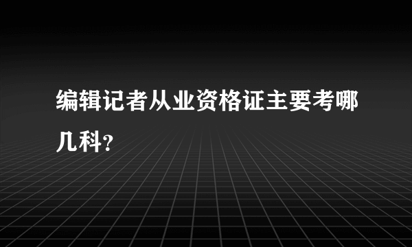 编辑记者从业资格证主要考哪几科？