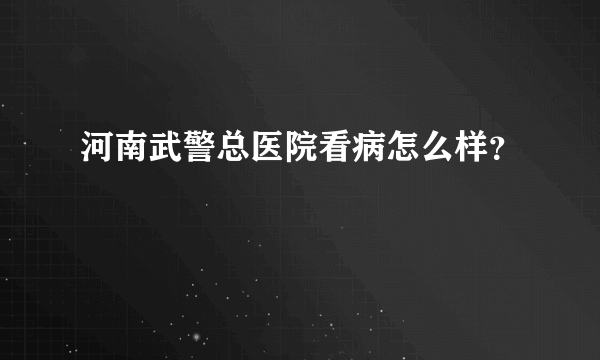 河南武警总医院看病怎么样？