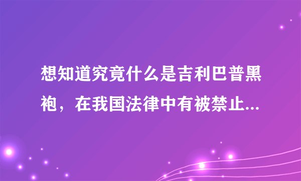 想知道究竟什么是吉利巴普黑袍，在我国法律中有被禁止吗？吉利巴普黑袍有何特征，在国外为何没有被制止