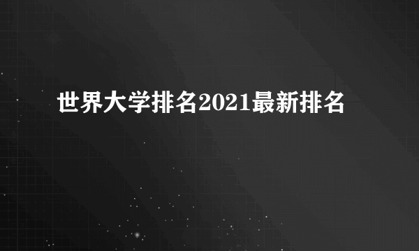 世界大学排名2021最新排名