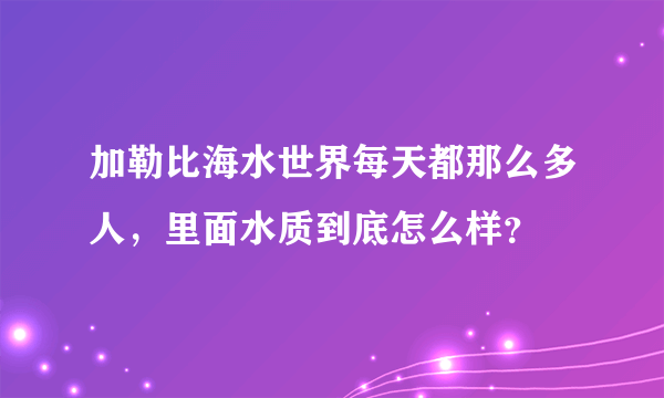 加勒比海水世界每天都那么多人，里面水质到底怎么样？