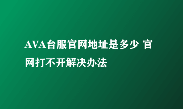 AVA台服官网地址是多少 官网打不开解决办法