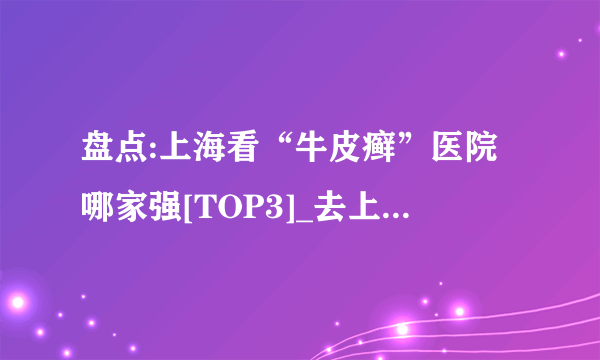 盘点:上海看“牛皮癣”医院哪家强[TOP3]_去上海哪个看银屑病会比较好[十佳医院]