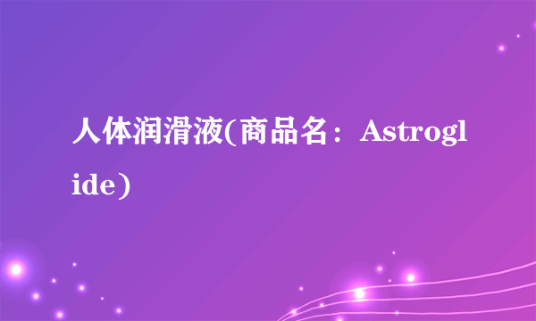 人体润滑液(商品名：Astroglide)