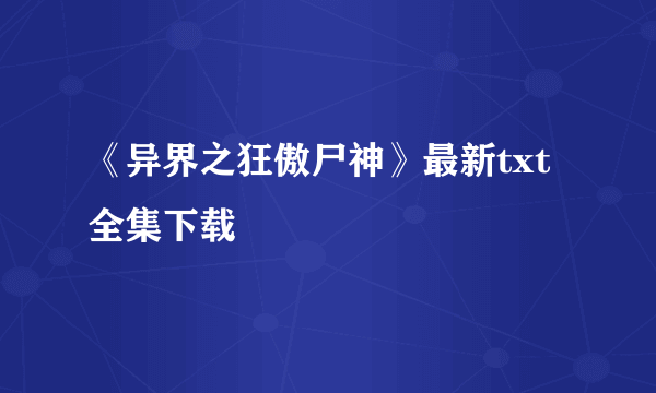 《异界之狂傲尸神》最新txt全集下载