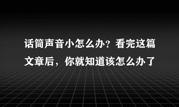 话筒声音小怎么办？看完这篇文章后，你就知道该怎么办了