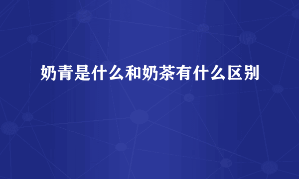 奶青是什么和奶茶有什么区别