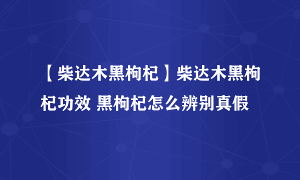 【柴达木黑枸杞】柴达木黑枸杞功效 黑枸杞怎么辨别真假