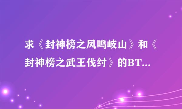 求《封神榜之凤鸣岐山》和《封神榜之武王伐纣》的BT种子，或者下载地址也行，要清晰点的，不要电视抢先版