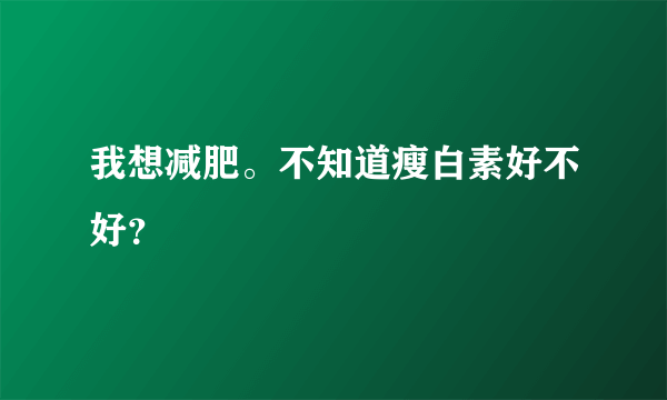 我想减肥。不知道瘦白素好不好？