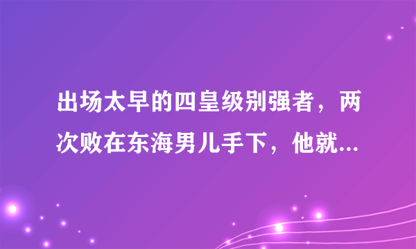 出场太早的四皇级别强者，两次败在东海男儿手下，他就是金狮子