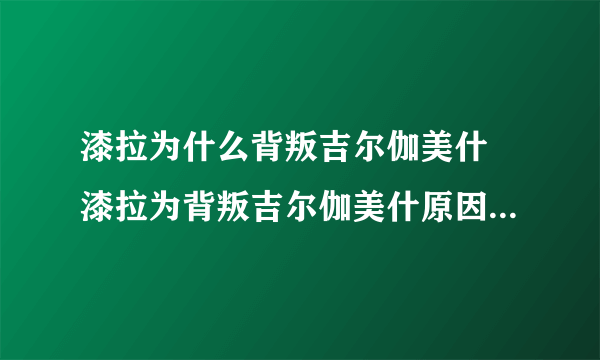 漆拉为什么背叛吉尔伽美什 漆拉为背叛吉尔伽美什原因解析_飞外经验